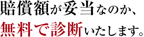 賠償額が妥当なのか、無料で診断いたします。